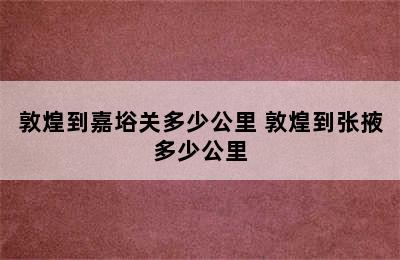 敦煌到嘉﨏关多少公里 敦煌到张掖多少公里